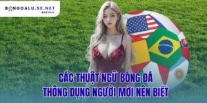 các thuật ngữ bóng đá thông dụng người mới nên biết