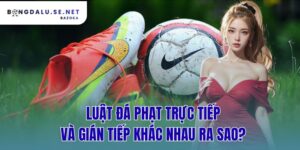 luật đá phạt trực tiếp và gián tiếp khác nhau ra sao?