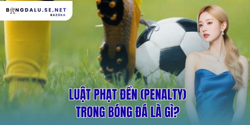 luật phạt đền (penalty) trong bóng đá là gì?