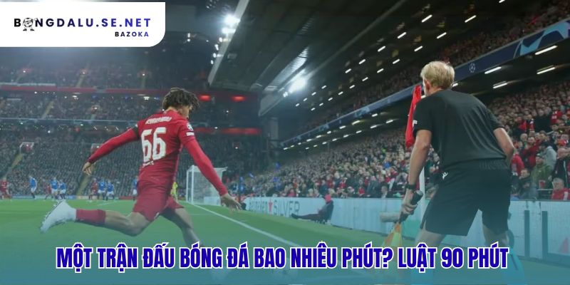 Thời gian thi đấu trong bóng đá được quy định thế nào? bắt đầu từ 90 phút