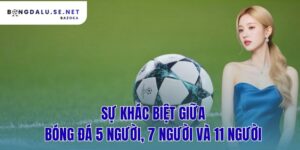 su-khac-biet-giua-bong-da-5-nguoi-7-nguoi-va-11-nguoi